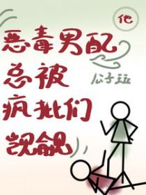 他,恶毒男配,总被疯批们觊觎